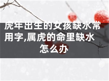 虎年出生的女孩缺水常用字,属虎的命里缺水怎么办