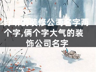 好听的装修公司名字两个字,俩个字大气的装饰公司名字