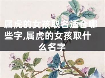 属虎的女孩取名适合哪些字,属虎的女孩取什么名字