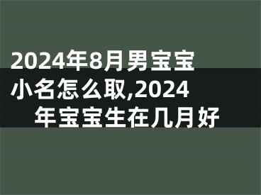 2024年8月男宝宝小名怎么取,2024年宝宝生在几月好