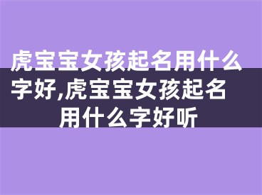 虎宝宝女孩起名用什么字好,虎宝宝女孩起名用什么字好听