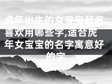 虎年出生的女宝宝起名喜欢用哪些字,适合虎年女宝宝的名字寓意好的字