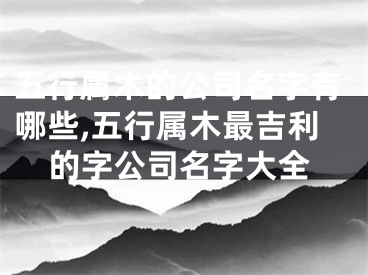 五行属木的公司名字有哪些,五行属木最吉利的字公司名字大全