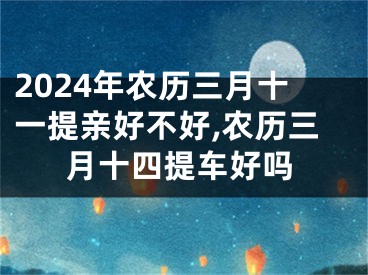2024年农历三月十一提亲好不好,农历三月十四提车好吗