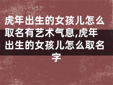 虎年出生的女孩儿怎么取名有艺术气息,虎年出生的女孩儿怎么取名字