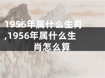 1956年属什么生肖,1956年属什么生肖怎么算