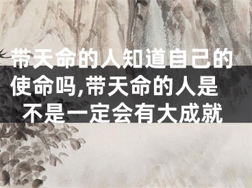 带天命的人知道自己的使命吗,带天命的人是不是一定会有大成就