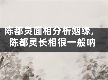 陈都灵面相分析姻缘,陈都灵长相很一般呐