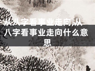 从八字看事业走向,从八字看事业走向什么意思