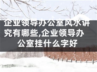 企业领导办公室风水讲究有哪些,企业领导办公室挂什么字好