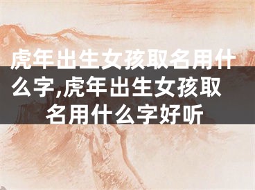 虎年出生女孩取名用什么字,虎年出生女孩取名用什么字好听