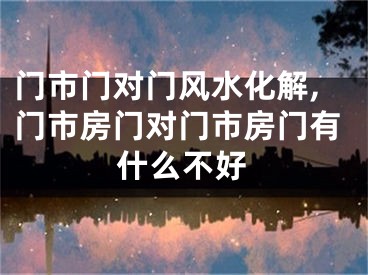 门市门对门风水化解,门市房门对门市房门有什么不好