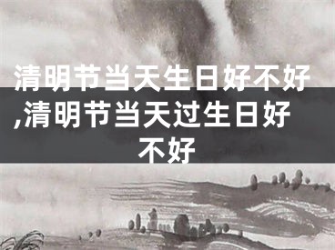 清明节当天生日好不好,清明节当天过生日好不好
