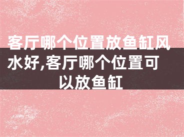 客厅哪个位置放鱼缸风水好,客厅哪个位置可以放鱼缸