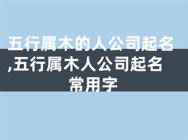 五行属木的人公司起名,五行属木人公司起名常用字