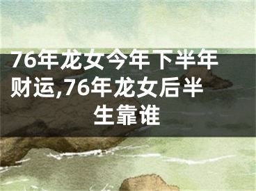 76年龙女今年下半年财运,76年龙女后半生靠谁
