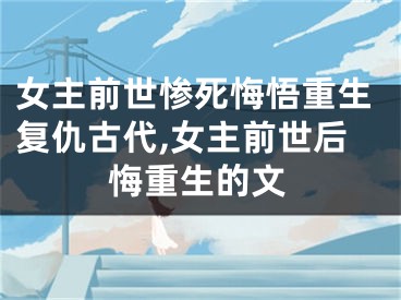 女主前世惨死悔悟重生复仇古代,女主前世后悔重生的文