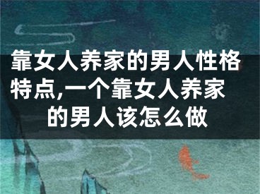 靠女人养家的男人性格特点,一个靠女人养家的男人该怎么做