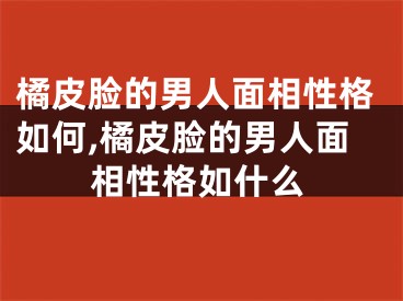 橘皮脸的男人面相性格如何,橘皮脸的男人面相性格如什么