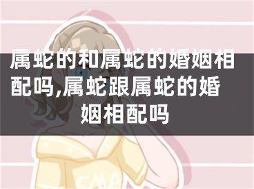 属蛇的和属蛇的婚姻相配吗,属蛇跟属蛇的婚姻相配吗