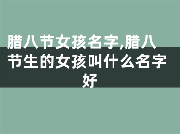 腊八节女孩名字,腊八节生的女孩叫什么名字好