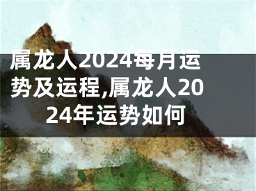 属龙人2024每月运势及运程,属龙人2024年运势如何