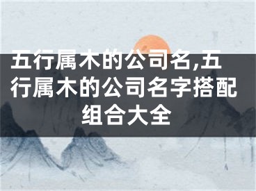 五行属木的公司名,五行属木的公司名字搭配组合大全