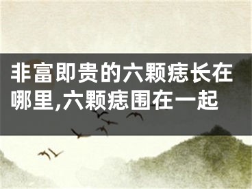 非富即贵的六颗痣长在哪里,六颗痣围在一起