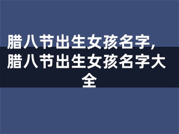 腊八节出生女孩名字,腊八节出生女孩名字大全