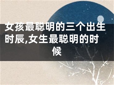 女孩最聪明的三个出生时辰,女生最聪明的时候