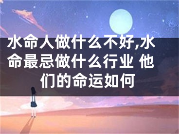 水命人做什么不好,水命最忌做什么行业 他们的命运如何