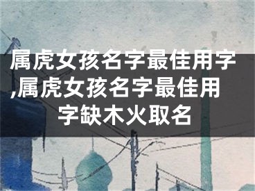 属虎女孩名字最佳用字,属虎女孩名字最佳用字缺木火取名
