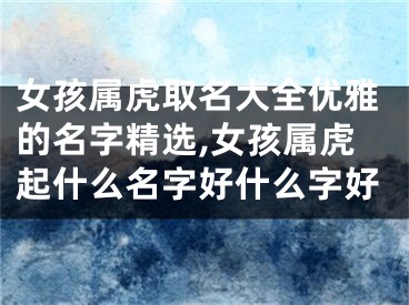女孩属虎取名大全优雅的名字精选,女孩属虎起什么名字好什么字好