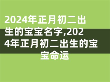 2024年正月初二出生的宝宝名字,2024年正月初二出生的宝宝命运