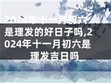 2024年十一月初六是理发的好日子吗,2024年十一月初六是理发吉日吗