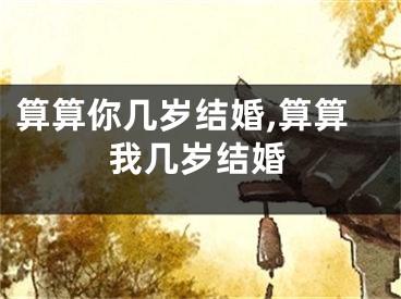 算算你几岁结婚,算算我几岁结婚