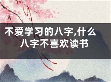 不爱学习的八字,什么八字不喜欢读书