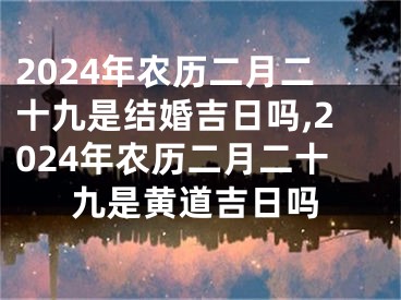 2024年农历二月二十九是结婚吉日吗,2024年农历二月二十九是黄道吉日吗