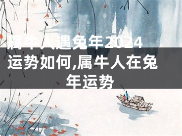 属牛人遇兔年2024运势如何,属牛人在兔年运势