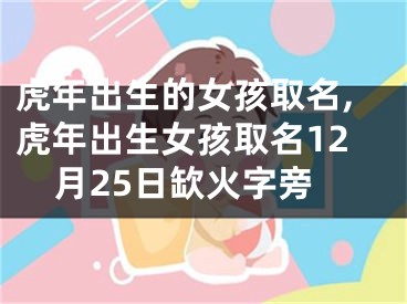虎年出生的女孩取名,虎年出生女孩取名12月25日缼火字旁