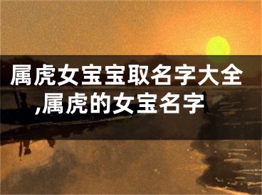 属虎女宝宝取名字大全,属虎的女宝名字