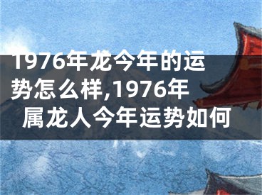 1976年龙今年的运势怎么样,1976年属龙人今年运势如何