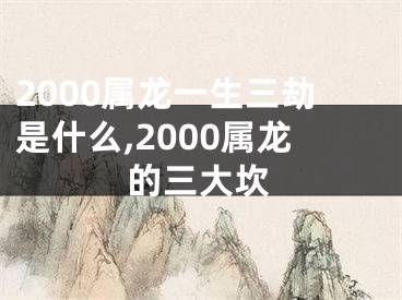 2000属龙一生三劫是什么,2000属龙的三大坎