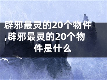 辟邪最灵的20个物件,辟邪最灵的20个物件是什么