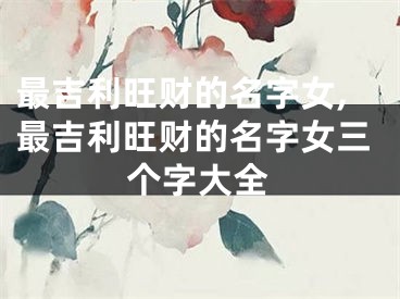 最吉利旺财的名字女,最吉利旺财的名字女三个字大全