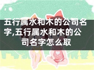 五行属水和木的公司名字,五行属水和木的公司名字怎么取