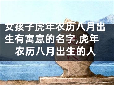 女孩子虎年农历八月出生有寓意的名字,虎年农历八月出生的人