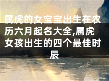 属虎的女宝宝出生在农历六月起名大全,属虎女孩出生的四个最佳时辰