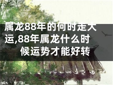 属龙88年的何时走大运,88年属龙什么时候运势才能好转