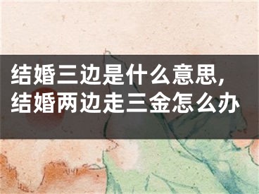 结婚三边是什么意思,结婚两边走三金怎么办